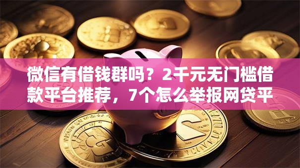 微信有借钱群吗？2千元无门槛借款平台推荐，7个怎么举报网贷平台盘点