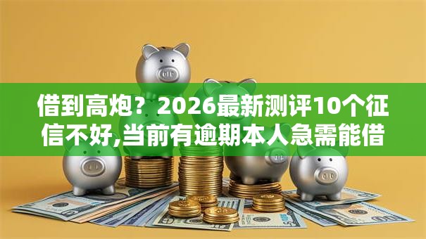 借到高炮?2026最新测评10个征信不好,当前有逾期本人急需能借钱的平台 借到高炮?2026最新测评10个征信不好,当前有逾期本人急需能借钱的平台
