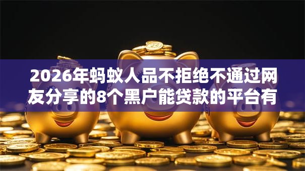 2026年蚂蚁人品不拒绝不通过网友分享的8个黑户能贷款的平台有什么我觉得不错! 2026年蚂蚁人品不拒绝不通过网友分享的8个黑户能贷款的平台有什么我觉得不错!