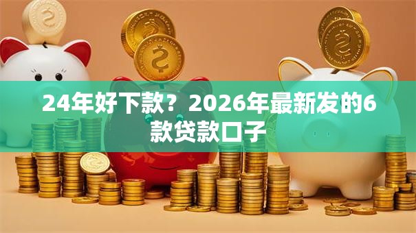 24年好下款？2026年最新发的6款贷款口子
