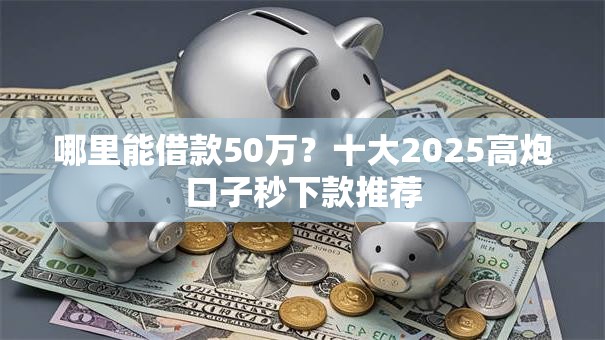 哪里能借款50万？十大2025高炮口子秒下款推荐