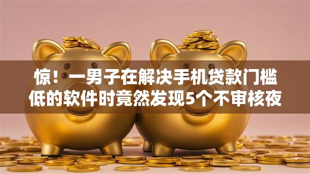惊!一男子在解决手机贷款门槛低的软件时竟然发现5个不审核夜间直接放款的网贷口子,事后分享了出来 惊!一男子在解决手机贷款门槛低的软件时竟然发现5个不审核夜间直接放款的网贷口子,事后分享了出来