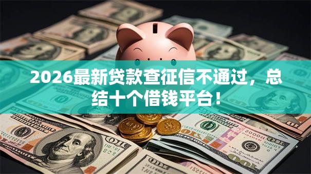 2026最新贷款查征信不通过,总结十个借钱平台! 2026最新贷款查征信不通过,总结十个借钱平台!