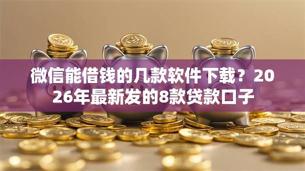 微信能借钱的几款软件下载？2026年最新发的8款贷款口子