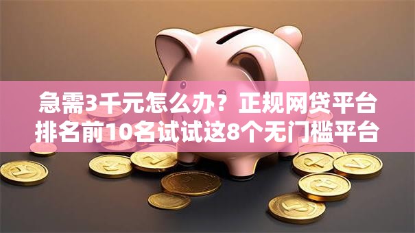 急需3千元怎么办？正规网贷平台排名前10名试试这8个无门槛平台
