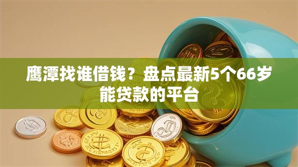 鹰潭找谁借钱?盘点最新5个66岁能贷款的平台 鹰潭找谁借钱?盘点最新5个66岁能贷款的平台
