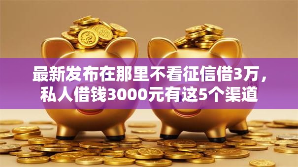 最新发布在那里不看征信借3万,私人借钱3000元有这5个渠道 最新发布在那里不看征信借3万,私人借钱3000元有这5个渠道