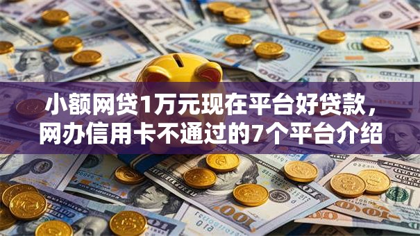 小额网贷1万元现在平台好贷款，网办信用卡不通过的7个平台介绍