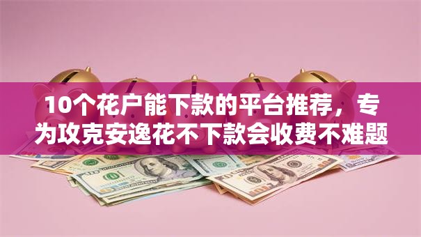 10个花户能下款的平台推荐,专为攻克安逸花不下款会收费不难题 10个花户能下款的平台推荐,专为攻克安逸花不下款会收费不难题
