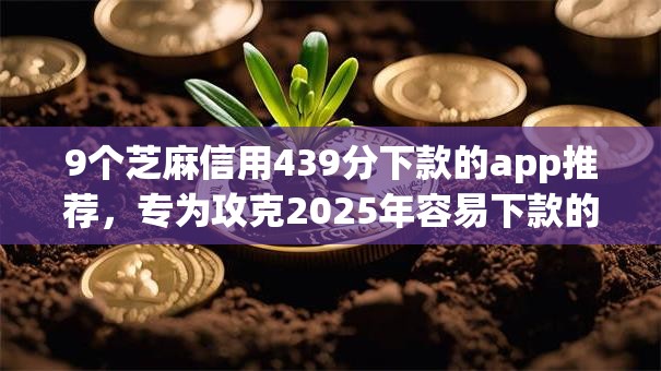 9个芝麻信用439分下款的app推荐,专为攻克2025年容易下款的微信公众号难题 9个芝麻信用439分下款的app推荐,专为攻克2025年容易下款的微信公众号难题