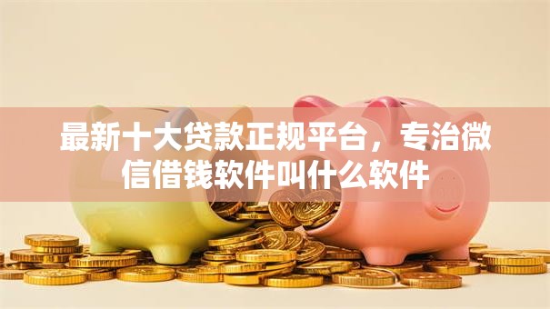 最新十大贷款正规平台,专治微信借钱软件叫什么软件 最新十大贷款正规平台,专治微信借钱软件叫什么软件