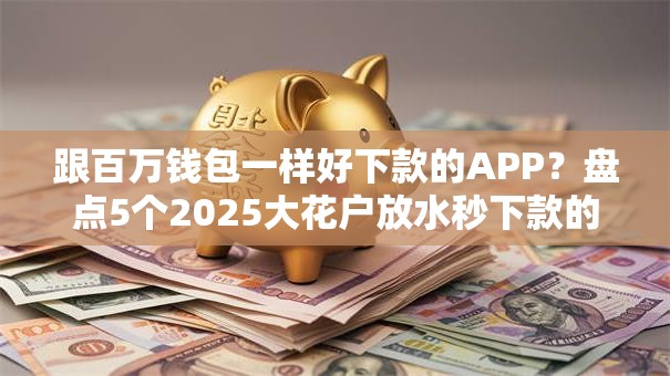 跟百万钱包一样好下款的APP？盘点5个2025大花户放水秒下款的口子给你参考