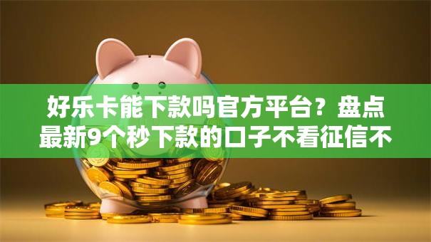 好乐卡能下款吗官方平台?盘点最新9个秒下款的口子不看征信不用信用卡 好乐卡能下款吗官方平台?盘点最新9个秒下款的口子不看征信不用信用卡