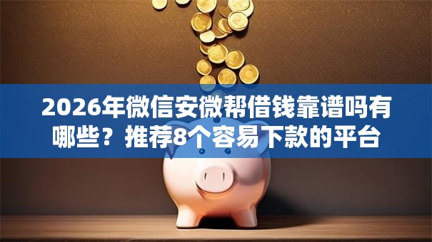 2026年微信安微帮借钱靠谱吗有哪些?推荐8个容易下款的平台 2026年微信安微帮借钱靠谱吗有哪些?推荐8个容易下款的平台
