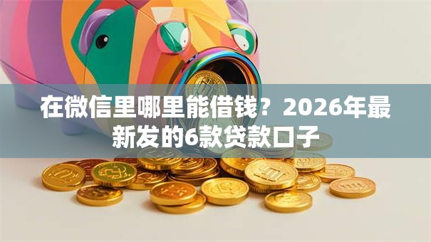 在微信里哪里能借钱?2026年最新发的6款贷款口子 在微信里哪里能借钱?2026年最新发的6款贷款口子