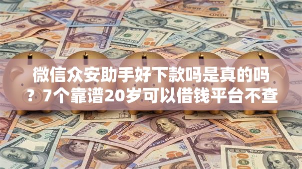 微信众安助手好下款吗是真的吗?7个靠谱20岁可以借钱平台不查征信的平台推荐 微信众安助手好下款吗是真的吗?7个靠谱20岁可以借钱平台不查征信的平台推荐
