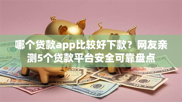 哪个贷款app比较好下款?网友亲测5个贷款平台安全可靠盘点 哪个贷款app比较好下款?网友亲测5个贷款平台安全可靠盘点