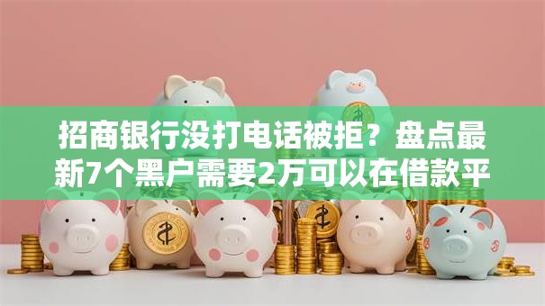 招商银行没打电话被拒？盘点最新7个黑户需要2万可以在借款平台借款