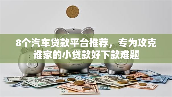 8个汽车贷款平台推荐,专为攻克谁家的小贷款好下款难题 8个汽车贷款平台推荐,专为攻克谁家的小贷款好下款难题