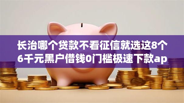 长治哪个贷款不看征信就选这8个6千元黑户借钱0门槛极速下款app 长治哪个贷款不看征信就选这8个6千元黑户借钱0门槛极速下款app