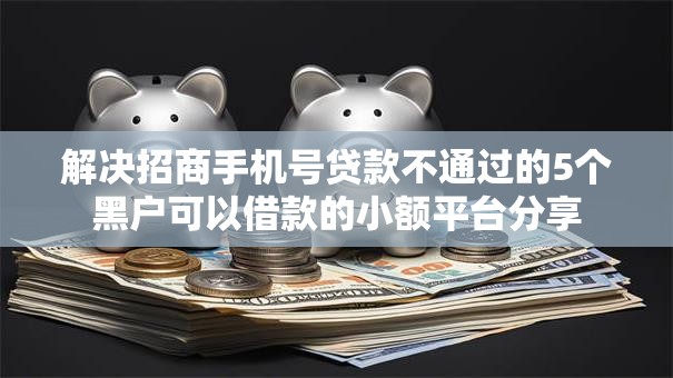 解决招商手机号贷款不通过的5个黑户可以借款的小额平台分享