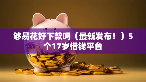 够易花好下款吗(最新发布!)5个17岁借钱平台 够易花好下款吗(最新发布!)5个17岁借钱平台