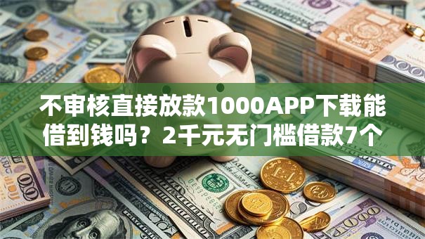 不审核直接放款1000APP下载能借到钱吗？2千元无门槛借款7个平台推荐