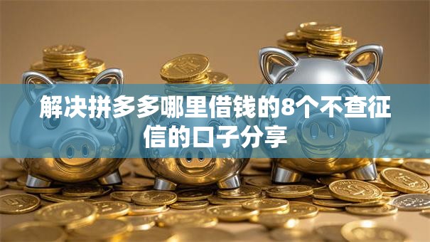 解决拼多多哪里借钱的8个不查征信的口子分享 解决拼多多哪里借钱的8个不查征信的口子分享
