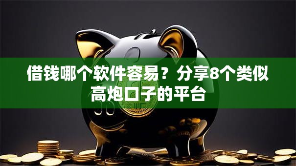 借钱哪个软件容易?分享8个类似高炮口子的平台 借钱哪个软件容易?分享8个类似高炮口子的平台