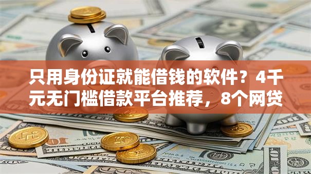 只用身份证就能借钱的软件？4千元无门槛借款平台推荐，8个网贷平台网贷怎么样盘点