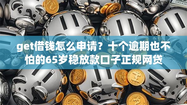 get借钱怎么申请?十个逾期也不怕的65岁稳放款口子正规网贷 get借钱怎么申请?十个逾期也不怕的65岁稳放款口子正规网贷