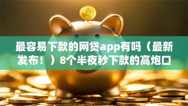 最容易下款的网贷app有吗（最新发布！）8个半夜秒下款的高炮口子