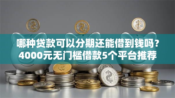 哪种贷款可以分期还能借到钱吗？4000元无门槛借款5个平台推荐