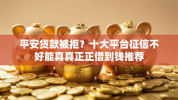 平安贷款被拒?十大平台征信不好能真真正正借到钱推荐 平安贷款被拒?十大平台征信不好能真真正正借到钱推荐
