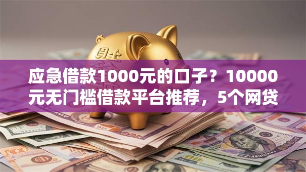 应急借款1000元的口子?10000元无门槛借款平台推荐,5个网贷平台利息最低盘点 应急借款1000元的口子?10000元无门槛借款平台推荐,5个网贷平台利息最低盘点