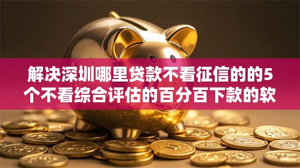 解决深圳哪里贷款不看征信的的5个不看综合评估的百分百下款的软件分享 解决深圳哪里贷款不看征信的的5个不看综合评估的百分百下款的软件分享