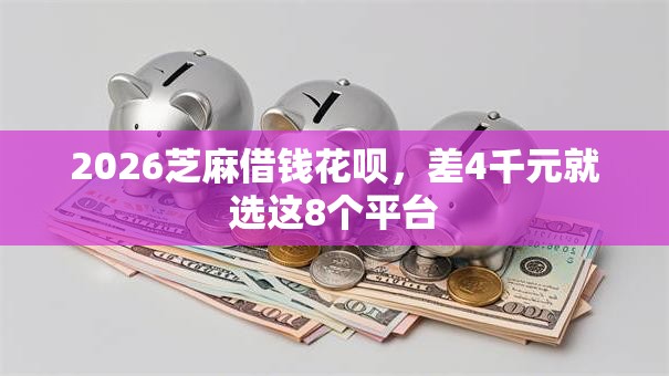 2026芝麻借钱花呗,差4千元就选这8个平台 2026芝麻借钱花呗,差4千元就选这8个平台