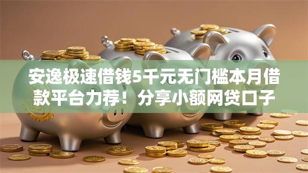 安逸极速借钱5千元无门槛本月借款平台力荐!分享小额网贷口子5千元无门槛借款 安逸极速借钱5千元无门槛本月借款平台力荐!分享小额网贷口子5千元无门槛借款