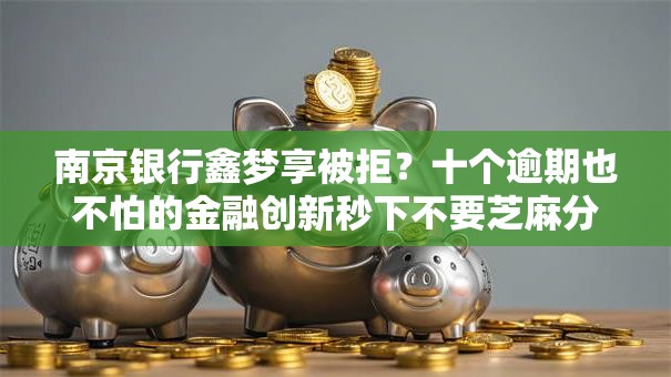 南京银行鑫梦享被拒?十个逾期也不怕的金融创新秒下不要芝麻分的平台 南京银行鑫梦享被拒?十个逾期也不怕的金融创新秒下不要芝麻分的平台