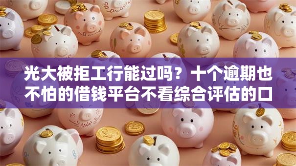 光大被拒工行能过吗？十个逾期也不怕的借钱平台不看综合评估的口子