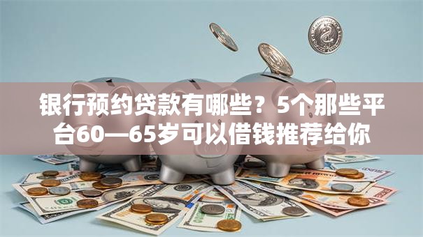 银行预约贷款有哪些?5个那些平台60—65岁可以借钱推荐给你 银行预约贷款有哪些?5个那些平台60—65岁可以借钱推荐给你