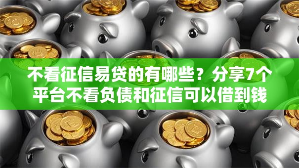 不看征信易贷的有哪些?分享7个平台不看负债和征信可以借到钱 不看征信易贷的有哪些?分享7个平台不看负债和征信可以借到钱