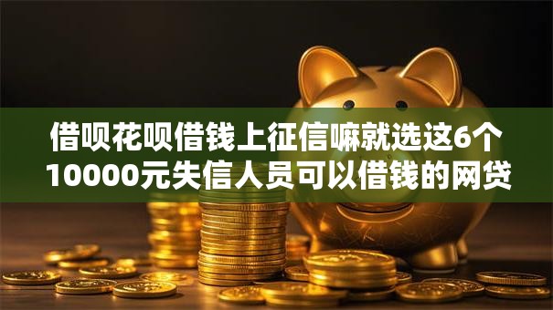 借呗花呗借钱上征信嘛就选这6个10000元失信人员可以借钱的网贷软件 借呗花呗借钱上征信嘛就选这6个10000元失信人员可以借钱的网贷软件