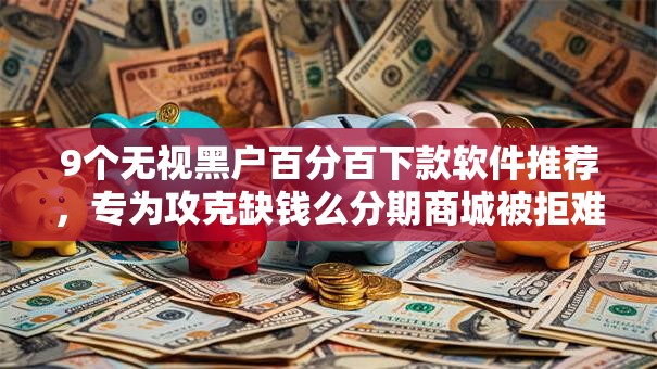 9个无视黑户百分百下款软件推荐,专为攻克缺钱么分期商城被拒难题 9个无视黑户百分百下款软件推荐,专为攻克缺钱么分期商城被拒难题