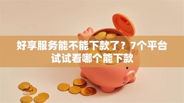 好享服务能不能下款了?7个平台试试看哪个能下款 好享服务能不能下款了?7个平台试试看哪个能下款