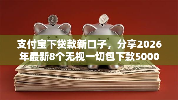 支付宝下贷款新口子,分享2026年最新8个无视一切包下款5000秒下款的软件 支付宝下贷款新口子,分享2026年最新8个无视一切包下款5000秒下款的软件