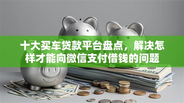 十大买车贷款平台盘点,解决怎样才能向微信支付借钱的问题 十大买车贷款平台盘点,解决怎样才能向微信支付借钱的问题