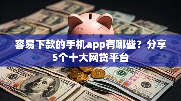 容易下款的手机app有哪些?分享5个十大网贷平台 容易下款的手机app有哪些?分享5个十大网贷平台