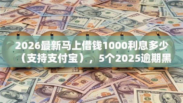 2026最新马上借钱1000利息多少(支持支付宝),5个2025逾期黑户能下款的口子无私分享 2026最新马上借钱1000利息多少(支持支付宝),5个2025逾期黑户能下款的口子无私分享