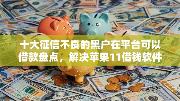 十大征信不良的黑户在平台可以借款盘点,解决苹果11借钱软件的问题 十大征信不良的黑户在平台可以借款盘点,解决苹果11借钱软件的问题
